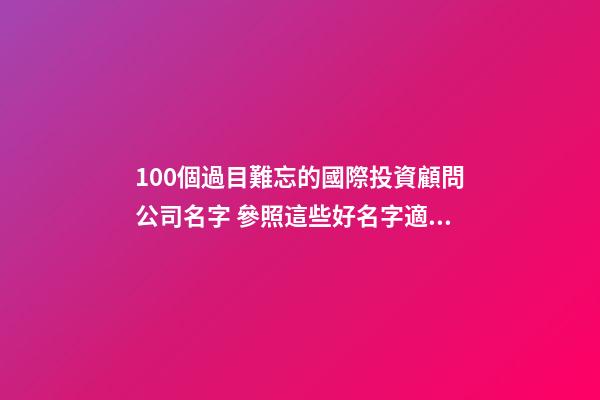 100個過目難忘的國際投資顧問公司名字 參照這些好名字適應-第1張-公司起名-玄機派